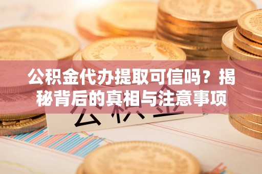 芦竹公积金代办提取可信吗？揭秘背后的真相与注意事项