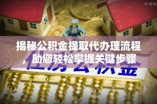 芦竹揭秘公积金提取代办理流程，助您轻松掌握关键步骤