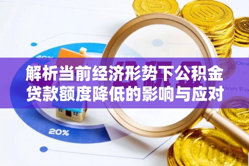 芦竹解析当前经济形势下公积金贷款额度降低的影响与应对策略