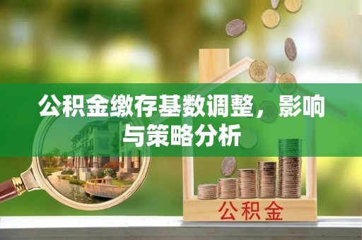 芦竹公积金缴存基数调整，影响与策略分析