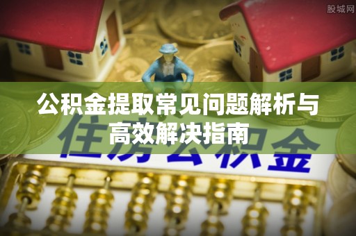 芦竹公积金提取常见问题解析与高效解决指南
