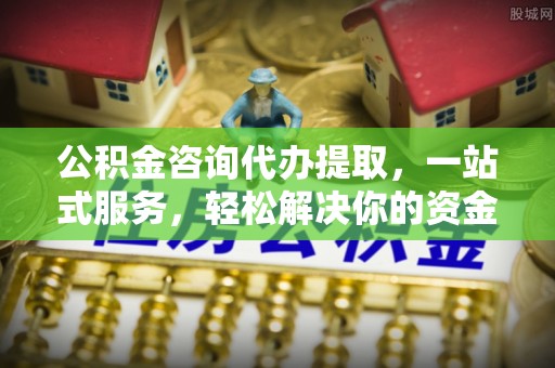 芦竹公积金咨询代办提取，一站式服务，轻松解决你的资金难题