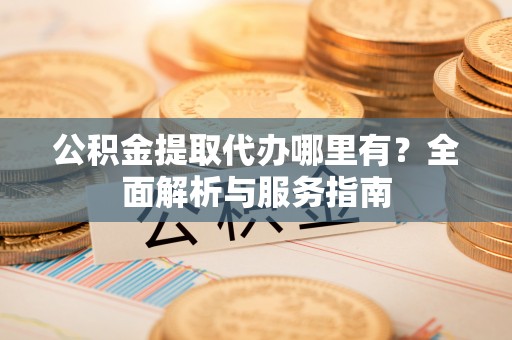 芦竹公积金提取代办哪里有？全面解析与服务指南