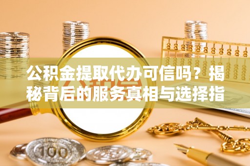 芦竹公积金提取代办可信吗？揭秘背后的服务真相与选择指南