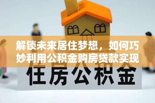 芦竹解锁未来居住梦想，如何巧妙利用公积金购房贷款实现房产投资