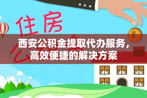 芦竹西安公积金提取代办服务，高效便捷的解决方案