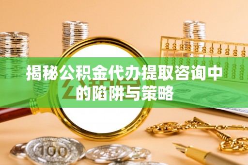 芦竹揭秘公积金代办提取咨询中的陷阱与策略