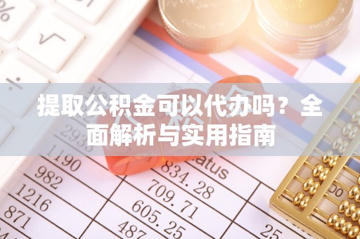 芦竹提取公积金可以代办吗？全面解析与实用指南
