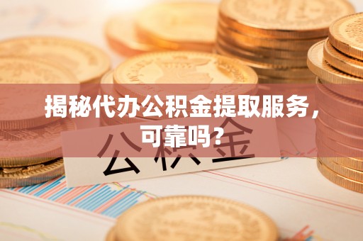 芦竹揭秘代办公积金提取服务，可靠吗？