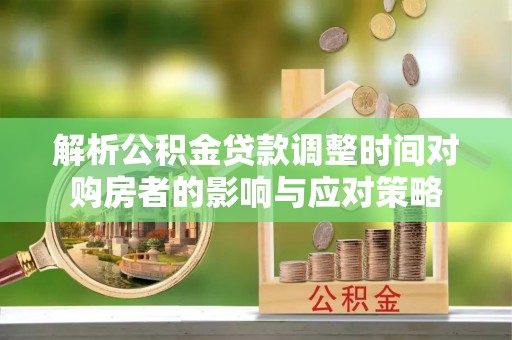 芦竹解析公积金贷款调整时间对购房者的影响与应对策略