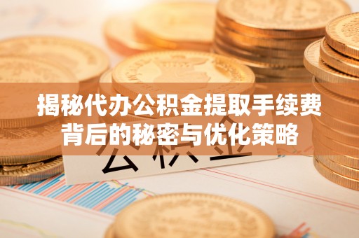 芦竹揭秘代办公积金提取手续费背后的秘密与优化策略