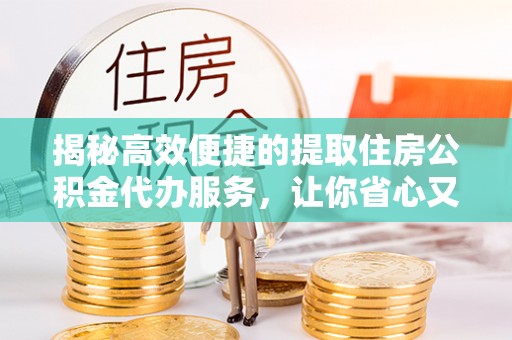 芦竹揭秘高效便捷的提取住房公积金代办服务，让你省心又省力