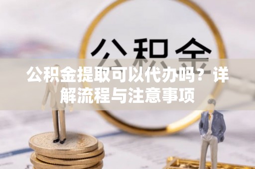 芦竹公积金提取可以代办吗？详解流程与注意事项