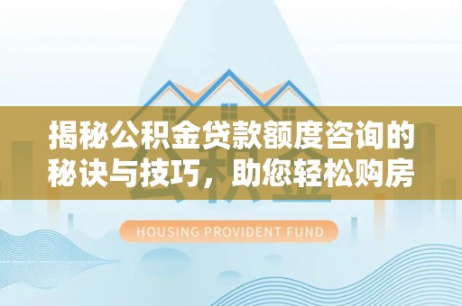 芦竹揭秘公积金贷款额度咨询的秘诀与技巧，助您轻松购房！