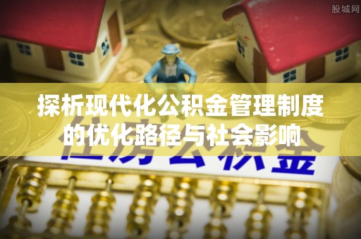 芦竹探析现代化公积金管理制度的优化路径与社会影响
