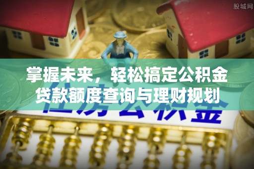 芦竹掌握未来，轻松搞定公积金贷款额度查询与理财规划