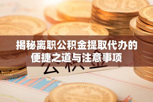 芦竹揭秘离职公积金提取代办的便捷之道与注意事项