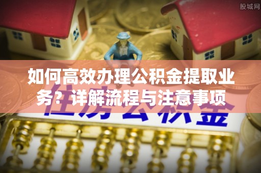 芦竹如何高效办理公积金提取业务？详解流程与注意事项