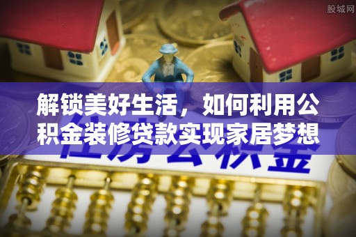 芦竹解锁美好生活，如何利用公积金装修贷款实现家居梦想