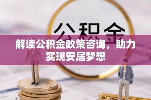 芦竹解读公积金政策咨询，助力实现安居梦想