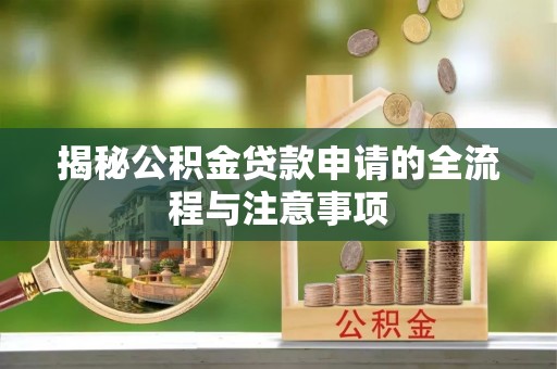 芦竹揭秘公积金贷款申请的全流程与注意事项