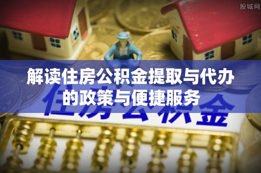 芦竹解读住房公积金提取与代办的政策与便捷服务