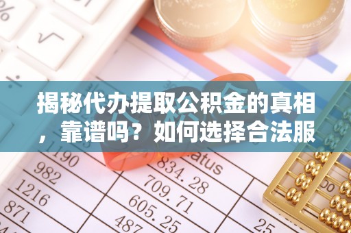 芦竹揭秘代办提取公积金的真相，靠谱吗？如何选择合法服务？