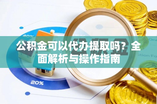 芦竹公积金可以代办提取吗？全面解析与操作指南