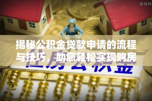 芦竹揭秘公积金贷款申请的流程与技巧，助您轻松实现购房梦