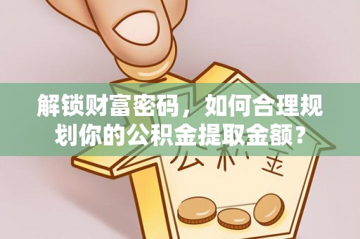 芦竹解锁财富密码，如何合理规划你的公积金提取金额？