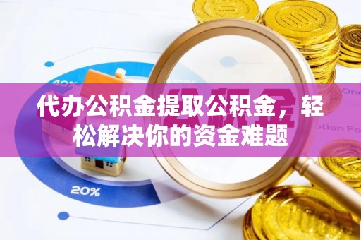 芦竹代办公积金提取公积金，轻松解决你的资金难题
