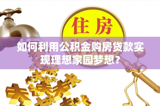 芦竹如何利用公积金购房贷款实现理想家园梦想？