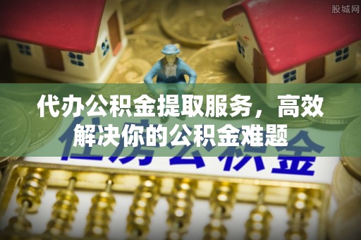 芦竹代办公积金提取服务，高效解决你的公积金难题
