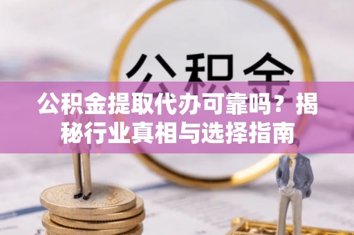 芦竹公积金提取代办可靠吗？揭秘行业真相与选择指南