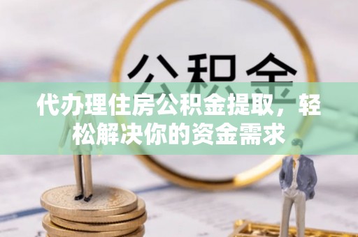 芦竹代办理住房公积金提取，轻松解决你的资金需求