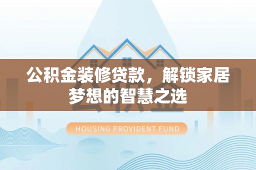 芦竹公积金装修贷款，解锁家居梦想的智慧之选