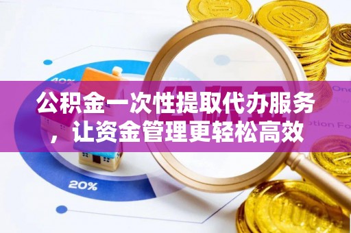 芦竹公积金一次性提取代办服务，让资金管理更轻松高效