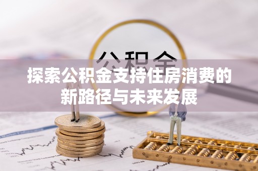 芦竹探索公积金支持住房消费的新路径与未来发展