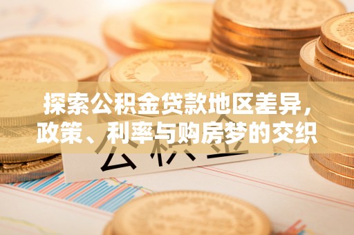 芦竹探索公积金贷款地区差异，政策、利率与购房梦的交织