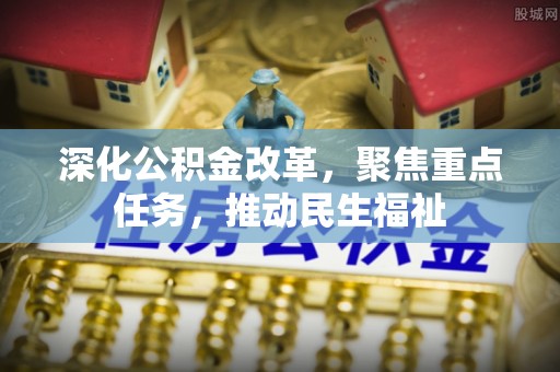 芦竹深化公积金改革，聚焦重点任务，推动民生福祉