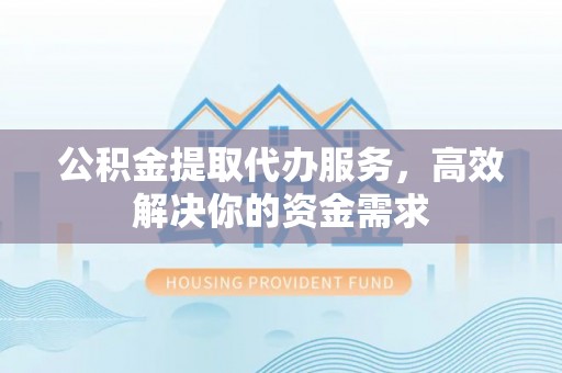 芦竹公积金提取代办服务，高效解决你的资金需求