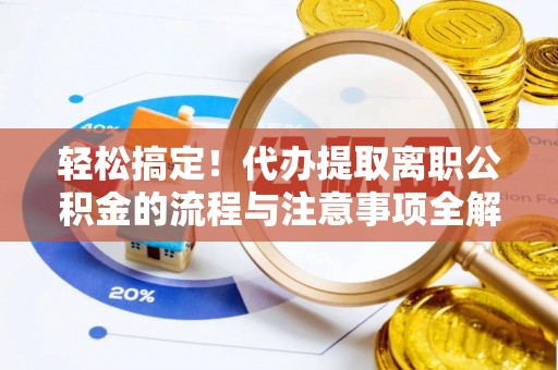 芦竹轻松搞定！代办提取离职公积金的流程与注意事项全解析