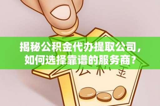 芦竹揭秘公积金代办提取公司，如何选择靠谱的服务商？