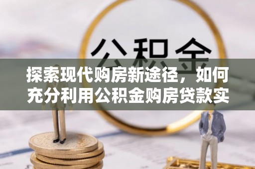 芦竹探索现代购房新途径，如何充分利用公积金购房贷款实现置业梦想