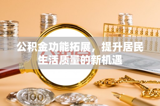 芦竹公积金功能拓展，提升居民生活质量的新机遇