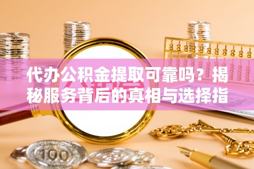芦竹代办公积金提取可靠吗？揭秘服务背后的真相与选择指南