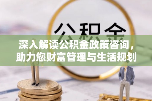 芦竹深入解读公积金政策咨询，助力您财富管理与生活规划