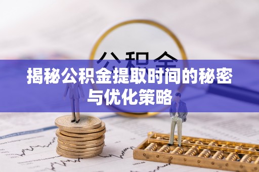 芦竹揭秘公积金提取时间的秘密与优化策略