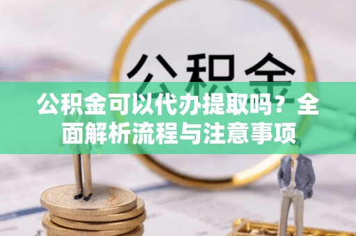 芦竹公积金可以代办提取吗？全面解析流程与注意事项