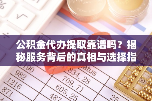 芦竹公积金代办提取靠谱吗？揭秘服务背后的真相与选择指南